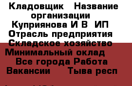 Кладовщик › Название организации ­ Куприянова И.В, ИП › Отрасль предприятия ­ Складское хозяйство › Минимальный оклад ­ 1 - Все города Работа » Вакансии   . Тыва респ.